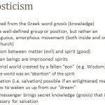 Not a well-defined group or position, but rather an ambiguous, amorphous movement (both inside and outside the church) Dualism between matter (evil) and spirit (good) Human beings are imprisoned spirits. Material world created by a fallen eon (e.g. Wisdom) The world was an abortion of the spirit. Liberation (i.e. salvation) possible if an enlightened messenger comes to waken us up from our dream The messenger brings secret knowledge (gnosis) that is necessary for salvation.